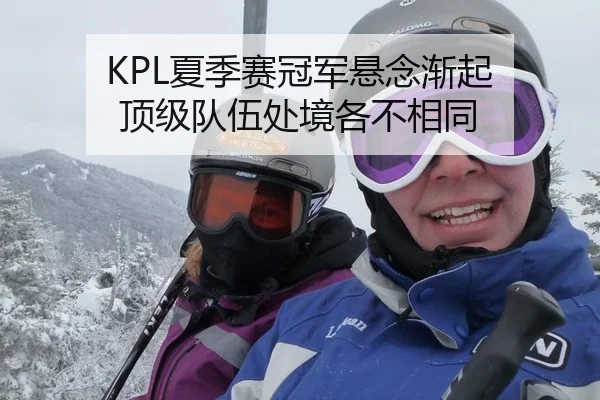 KPL夏季赛冠军悬念渐起 顶级队伍处境各不相同